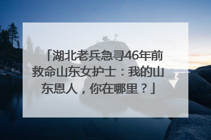 湖北老兵急寻46年前救命山东女护士：我的山东恩人，你在哪里？