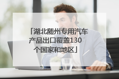 湖北随州专用汽车产品出口覆盖130个国家和地区