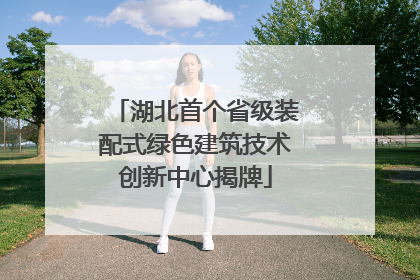 湖北首个省级装配式绿色建筑技术创新中心揭牌
