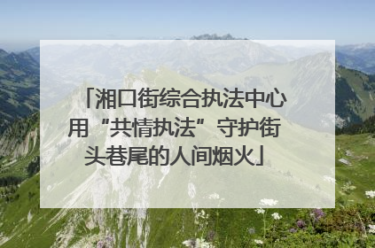 湘口街综合执法中心用“共情执法”守护街头巷尾的人间烟火