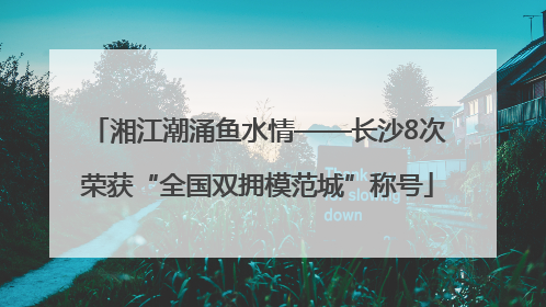 湘江潮涌鱼水情——长沙8次荣获“全国双拥模范城”称号