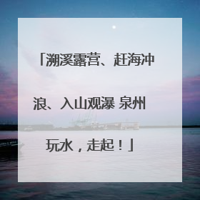 溯溪露营、赶海冲浪、入山观瀑 泉州玩水，走起！