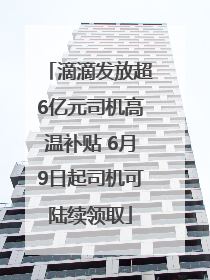 滴滴发放超6亿元司机高温补贴 6月9日起司机可陆续领取