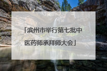 滨州市举行第七批中医药师承拜师大会