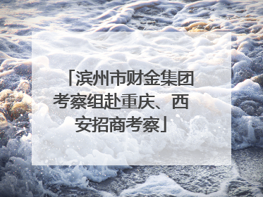 滨州市财金集团考察组赴重庆、西安招商考察