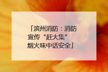 滨州消防：消防宣传“赶大集” 烟火味中话安全