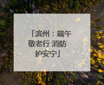 滨州：端午敬老行 消防护安宁
