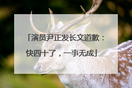 演员尹正发长文道歉：快四十了，一事无成