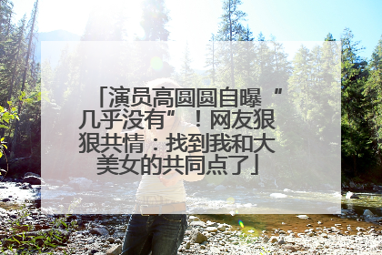 演员高圆圆自曝“几乎没有”！网友狠狠共情：找到我和大美女的共同点了