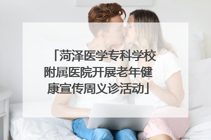 菏泽医学专科学校附属医院开展老年健康宣传周义诊活动