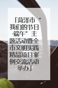 菏泽市“我们的节日·端午”主题活动暨全市文明实践精品项目案例交流活动举办