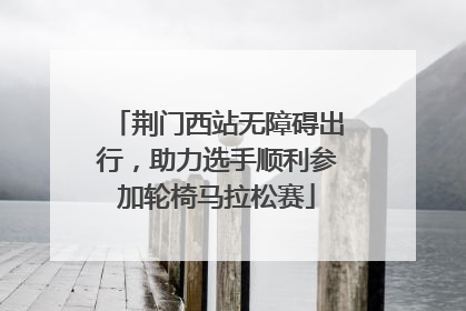 荆门西站无障碍出行，助力选手顺利参加轮椅马拉松赛