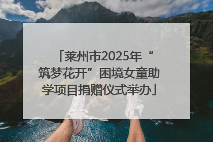 莱州市2025年“筑梦花开”困境女童助学项目捐赠仪式举办