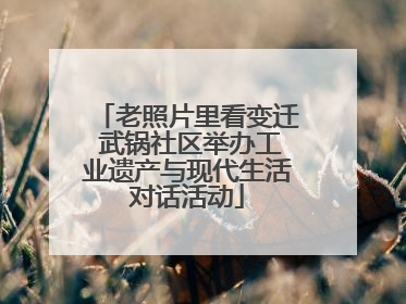老照片里看变迁 武锅社区举办工业遗产与现代生活对话活动