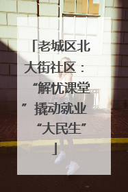 老城区北大街社区：“解忧课堂”撬动就业“大民生”