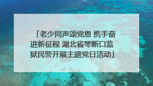 老少同声颂党恩 携手奋进新征程 湖北省琴断口监狱民警开展主题党日活动