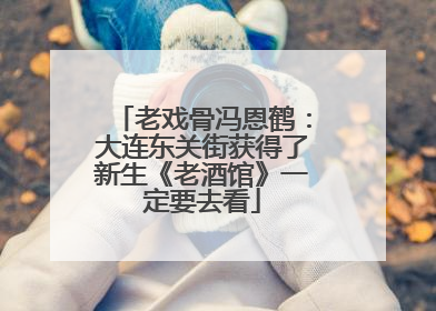 老戏骨冯恩鹤：大连东关街获得了新生《老酒馆》一定要去看