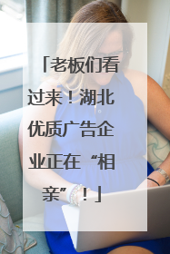 老板们看过来！湖北优质广告企业正在“相亲”！