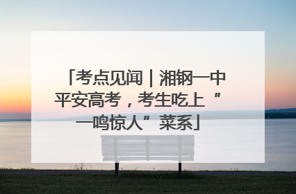 考点见闻｜湘钢一中平安高考，考生吃上“一鸣惊人”菜系