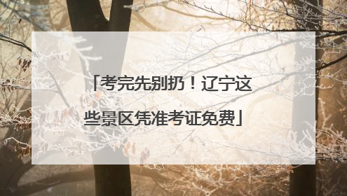 考完先别扔！辽宁这些景区凭准考证免费