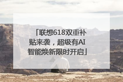 联想618双重补贴来袭，超级有AI智能焕新限时开启