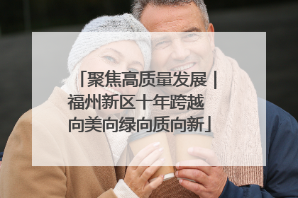 聚焦高质量发展｜福州新区十年跨越 向美向绿向质向新