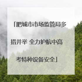 肥城市市场监管局多措并举 全力护航中高考特种设备安全