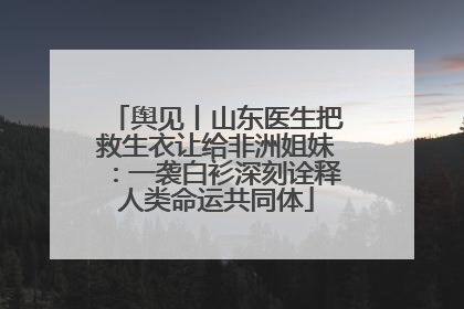舆见丨山东医生把救生衣让给非洲姐妹：一袭白衫深刻诠释人类命运共同体