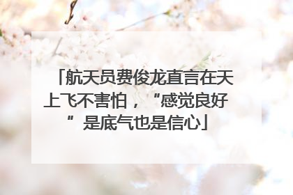 航天员费俊龙直言在天上飞不害怕，“感觉良好”是底气也是信心