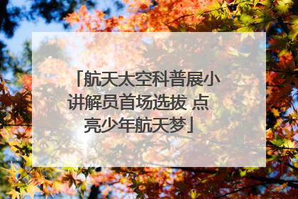 航天太空科普展小讲解员首场选拔 点亮少年航天梦