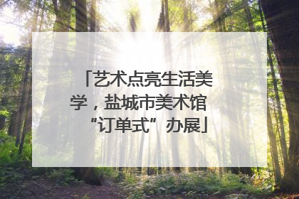 艺术点亮生活美学，盐城市美术馆“订单式”办展