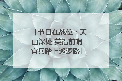 节日在战位：天山深处 英沿前哨官兵踏上巡逻路