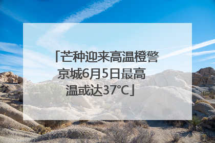 芒种迎来高温橙警 京城6月5日最高温或达37℃
