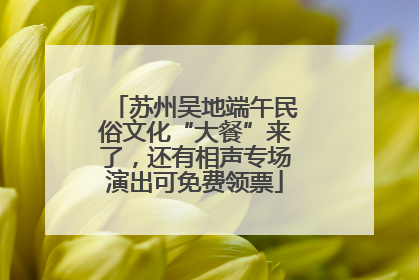 苏州吴地端午民俗文化“大餐”来了，还有相声专场演出可免费领票