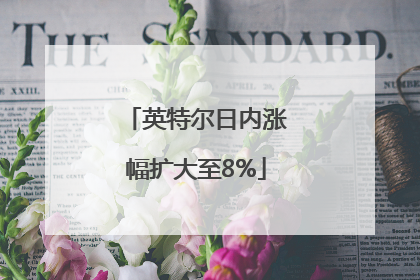英特尔日内涨幅扩大至8%