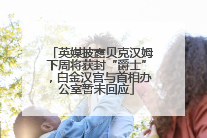 英媒披露贝克汉姆下周将获封“爵士”，白金汉宫与首相办公室暂未回应