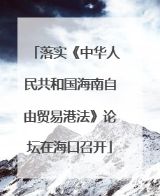 落实《中华人民共和国海南自由贸易港法》论坛在海口召开