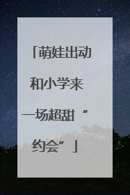 萌娃出动 和小学来一场超甜“约会”