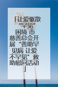 让爱驱散 “罕见” 困境 市慈善总会开展“善助罕见病 让爱不罕见”救助慰问活动