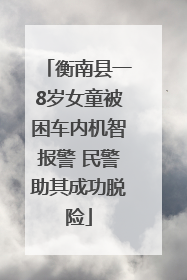 衡南县一8岁女童被困车内机智报警 民警助其成功脱险