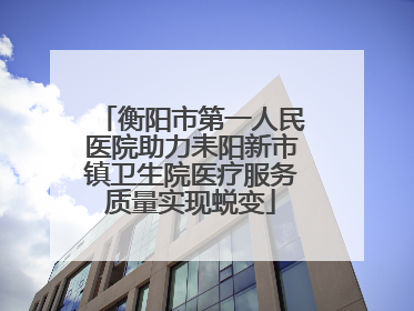衡阳市第一人民医院助力耒阳新市镇卫生院医疗服务质量实现蜕变