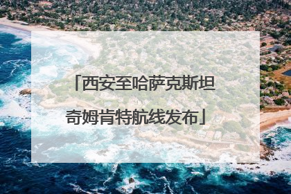 西安至哈萨克斯坦奇姆肯特航线发布