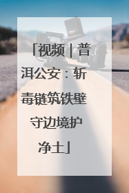 视频｜普洱公安：斩毒链筑铁壁 守边境护净土