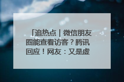 追热点｜微信朋友圈能查看访客？腾讯回应！网友：又是虚惊一场……