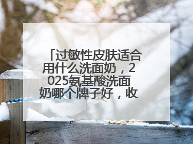 过敏性皮肤适合用什么洗面奶，2025氨基酸洗面奶哪个牌子好，收藏起来