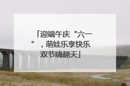迎端午庆“六一”，萌娃乐享快乐双节嗨翻天