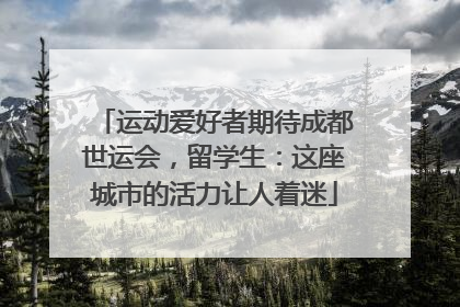 运动爱好者期待成都世运会，留学生：这座城市的活力让人着迷