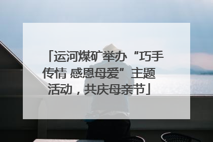 运河煤矿举办“巧手传情 感恩母爱”主题活动，共庆母亲节