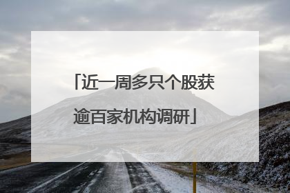 近一周多只个股获逾百家机构调研