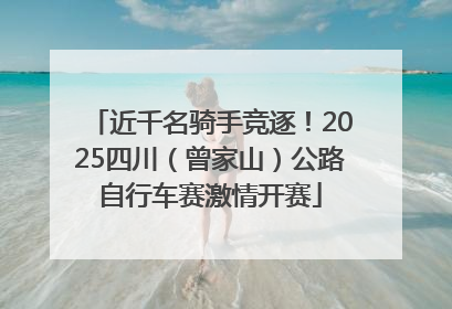 近千名骑手竞逐！2025四川（曾家山）公路自行车赛激情开赛